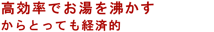 高効率でお湯を沸かすからとっても経済的