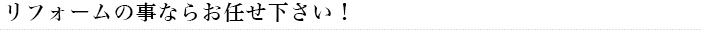 リフォームの事ならお任せ下さい