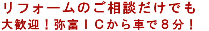 リフォームのご相談だけでも大歓迎!長嶋ICから車で7分!